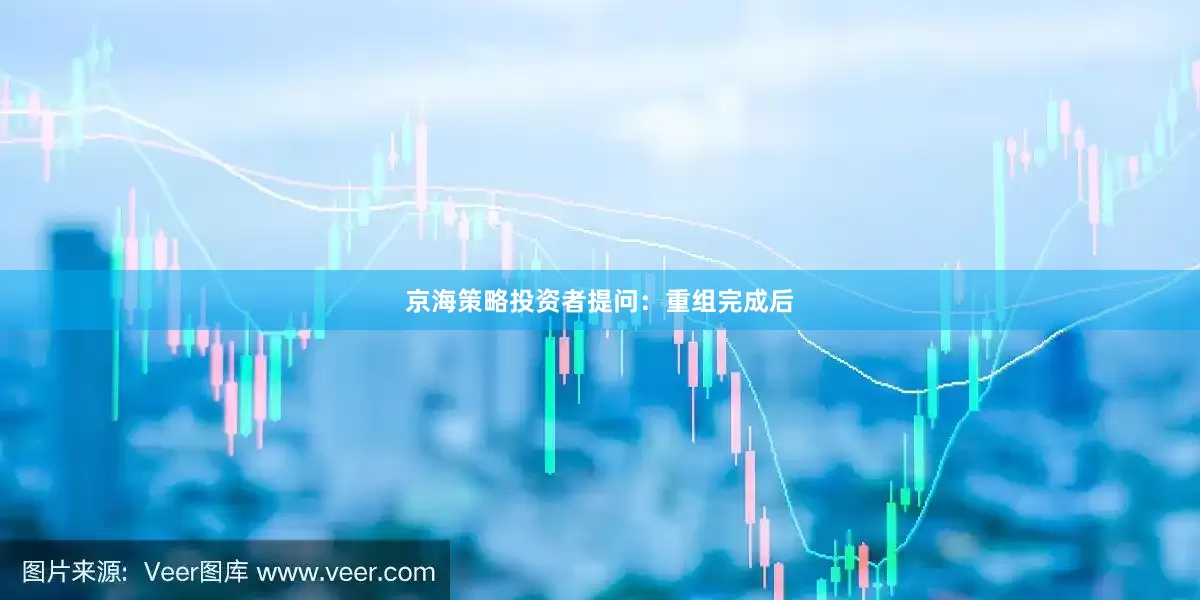 京海策略投资者提问：重组完成后