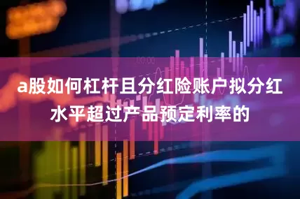 a股如何杠杆且分红险账户拟分红水平超过产品预定利率的