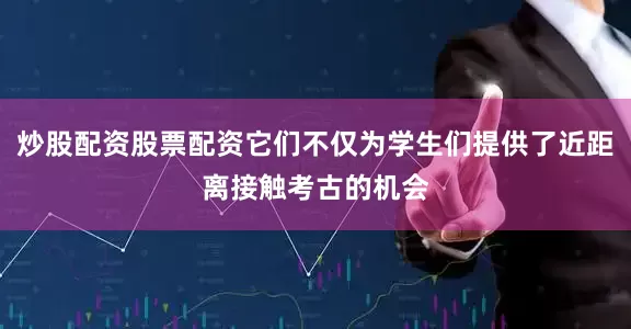 炒股配资股票配资它们不仅为学生们提供了近距离接触考古的机会