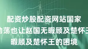 配资炒股配资网站国家内部的动荡也让赵国无暇顾及楚怀王的困境