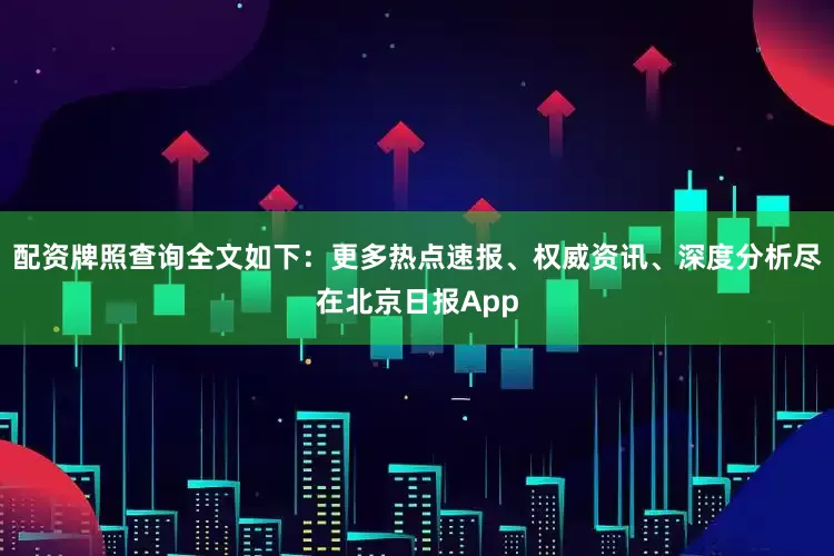 配资牌照查询全文如下：更多热点速报、权威资讯、深度分析尽在北京日报App