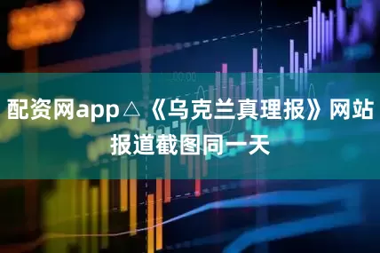 配资网app△《乌克兰真理报》网站报道截图　　同一天