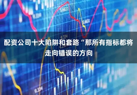 配资公司十大陷阱和套路“那所有指标都将走向错误的方向