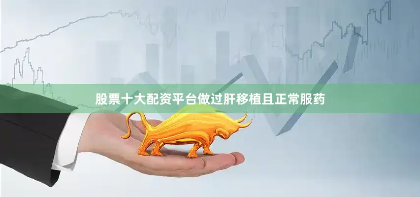股票十大配资平台做过肝移植且正常服药
