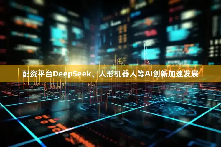 配资平台DeepSeek、人形机器人等AI创新加速发展