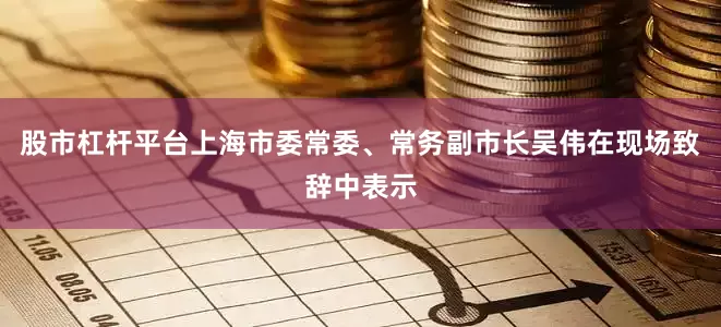 股市杠杆平台　　上海市委常委、常务副市长吴伟在现场致辞中表示