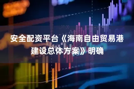 安全配资平台　　《海南自由贸易港建设总体方案》明确