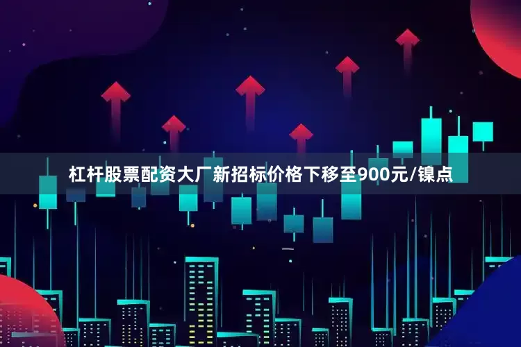 杠杆股票配资大厂新招标价格下移至900元/镍点