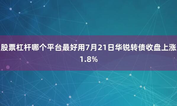 股票杠杆哪个平台最好用7月21日华锐转债收盘上涨1.8%