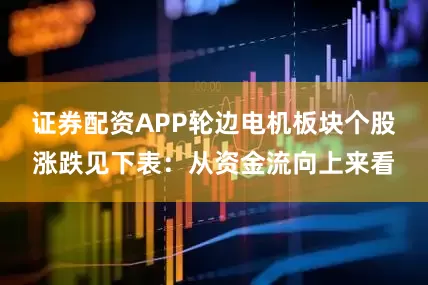 证券配资APP轮边电机板块个股涨跌见下表：从资金流向上来看