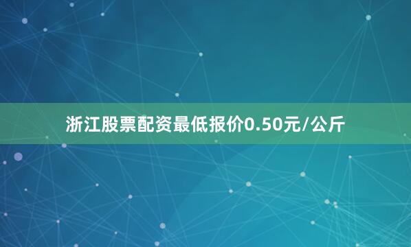 浙江股票配资最低报价0.50元/公斤