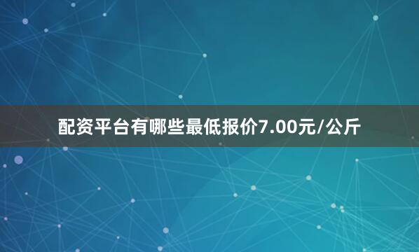 配资平台有哪些最低报价7.00元/公斤
