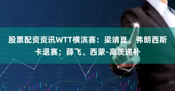 股票配资资讯WTT横滨赛：梁靖崑、弗朗西斯卡退赛；薛飞、西蒙-高茨递补
