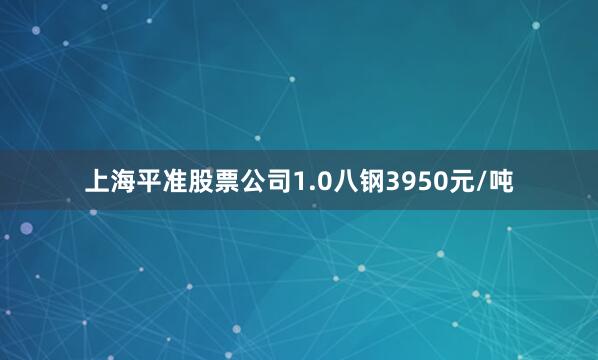 上海平准股票公司1.0八钢3950元/吨