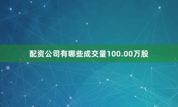 配资公司有哪些成交量100.00万股