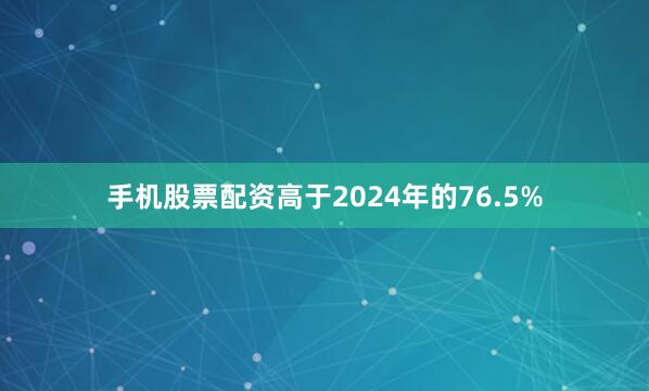 手机股票配资高于2024年的76.5%
