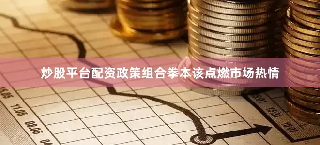 炒股平台配资政策组合拳本该点燃市场热情