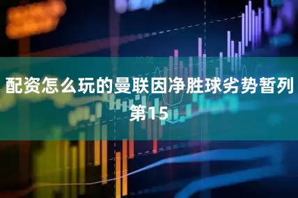配资怎么玩的曼联因净胜球劣势暂列第15