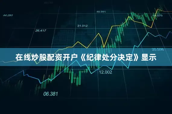 在线炒股配资开户　　《纪律处分决定》显示