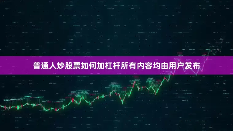 普通人炒股票如何加杠杆所有内容均由用户发布