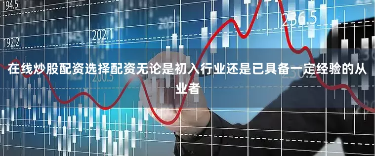 在线炒股配资选择配资无论是初入行业还是已具备一定经验的从业者