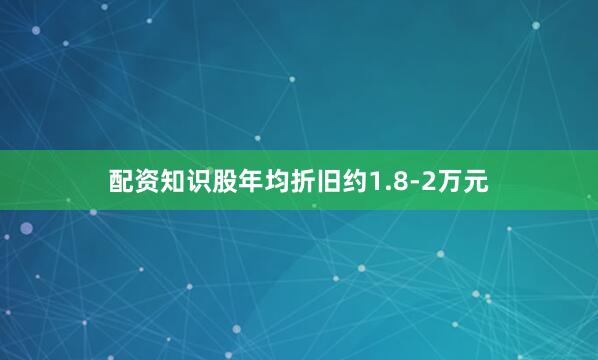 配资知识股年均折旧约1.8-2万元