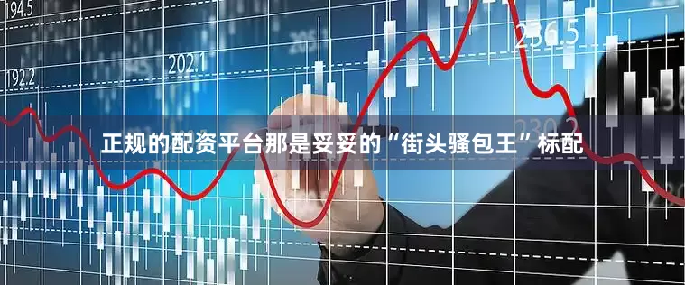 正规的配资平台那是妥妥的“街头骚包王”标配