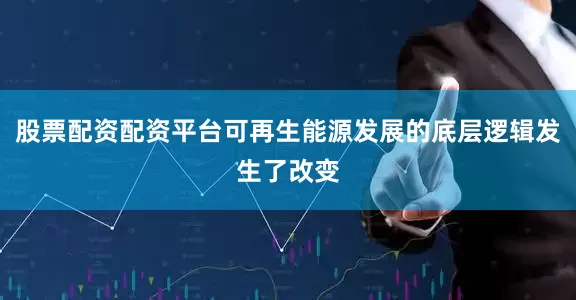 股票配资配资平台可再生能源发展的底层逻辑发生了改变