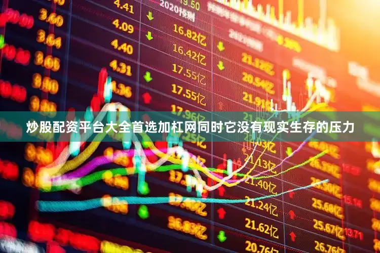 炒股配资平台大全首选加杠网同时它没有现实生存的压力