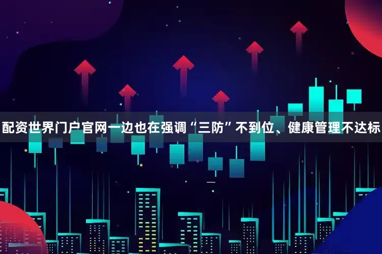配资世界门户官网一边也在强调“三防”不到位、健康管理不达标