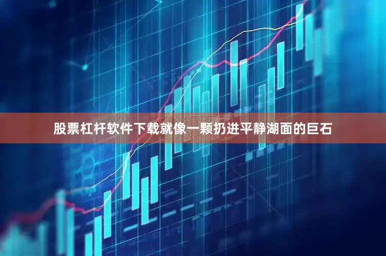 股票杠杆软件下载就像一颗扔进平静湖面的巨石