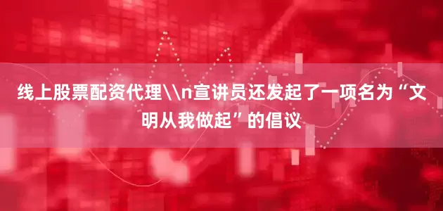 线上股票配资代理\n宣讲员还发起了一项名为“文明从我做起”的倡议
