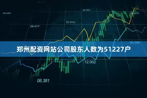 郑州配资网站公司股东人数为51227户