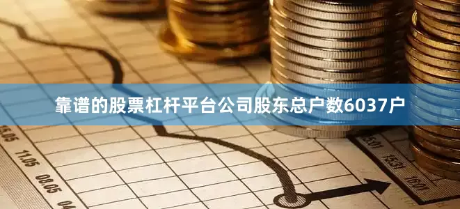 靠谱的股票杠杆平台公司股东总户数6037户