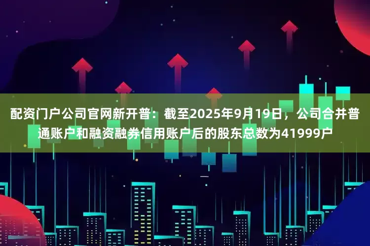 配资门户公司官网新开普：截至2025年9月19日，公司合并普通账户和融资融券信用账户后的股东总数为41999户