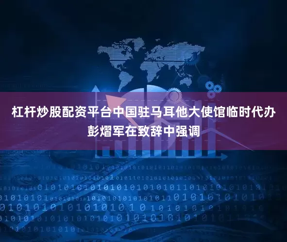 杠杆炒股配资平台中国驻马耳他大使馆临时代办彭熠军在致辞中强调