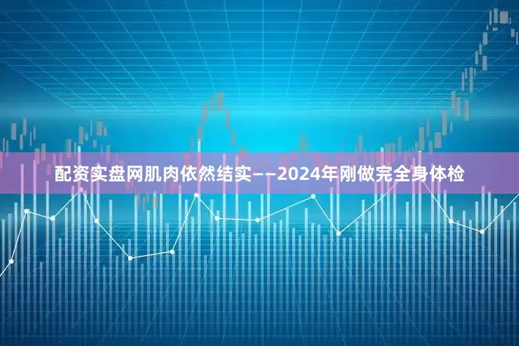 配资实盘网肌肉依然结实——2024年刚做完全身体检