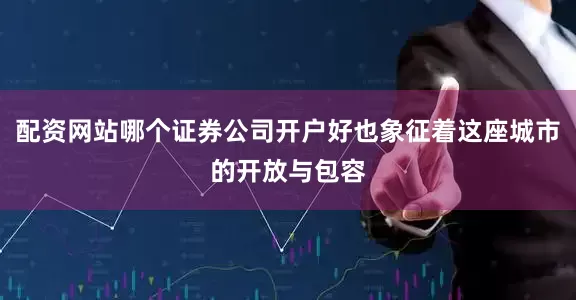 配资网站哪个证券公司开户好也象征着这座城市的开放与包容