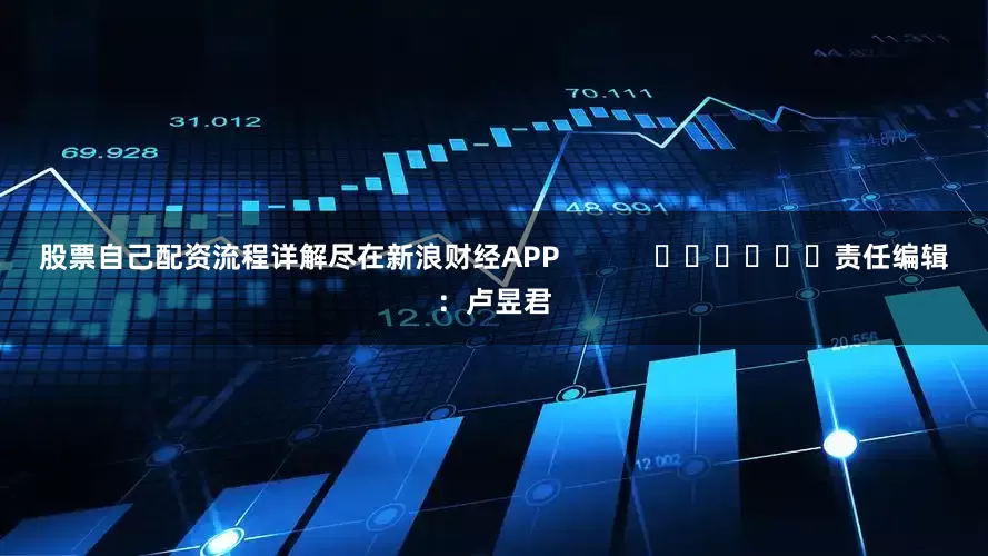 股票自己配资流程详解尽在新浪财经APP            						责任编辑：卢昱君