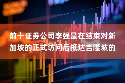 前十证券公司　　李强是在结束对新加坡的正式访问后抵达吉隆坡的