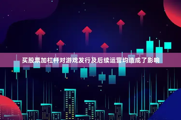 买股票加杠杆对游戏发行及后续运营均造成了影响