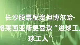 长沙股票配资但博尔哈·伊格莱西亚斯更喜欢“进球工人”