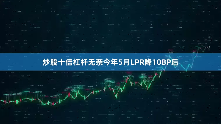 炒股十倍杠杆无奈今年5月LPR降10BP后