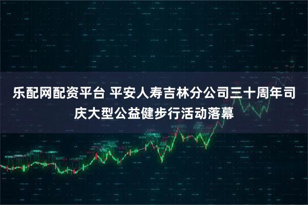 乐配网配资平台 平安人寿吉林分公司三十周年司庆大型公益健步行活动落幕
