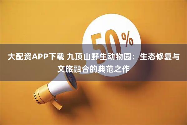 大配资APP下载 九顶山野生动物园：生态修复与文旅融合的典范之作
