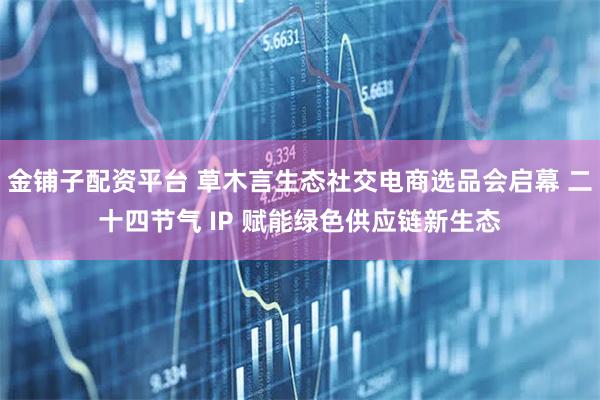 金铺子配资平台 草木言生态社交电商选品会启幕 二十四节气 IP 赋能绿色供应链新生态