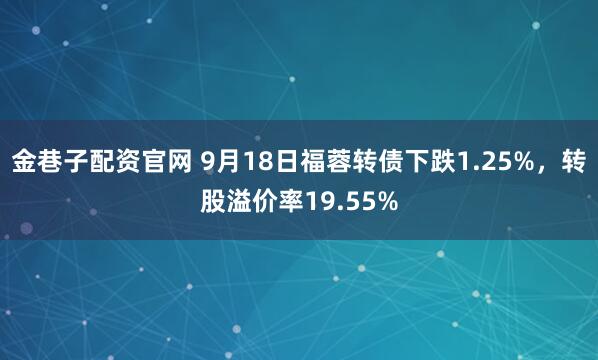 金巷子配资官网 9月18日福蓉转债下跌1.25%，转股溢价率19.55%