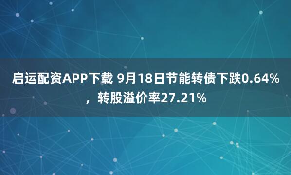 启运配资APP下载 9月18日节能转债下跌0.64%，转股溢价率27.21%