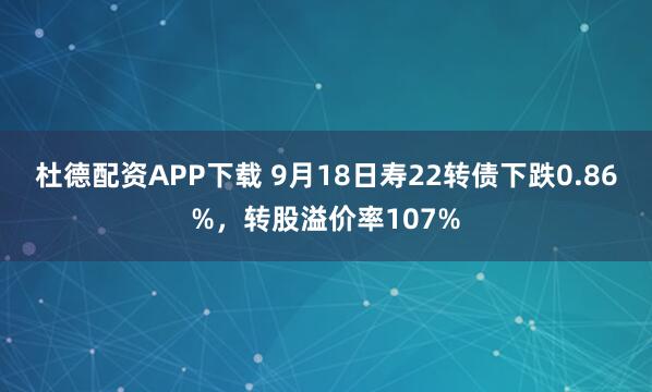 杜德配资APP下载 9月18日寿22转债下跌0.86%，转股溢价率107%