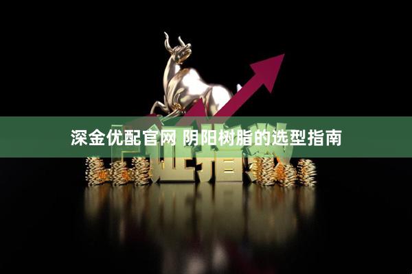深金优配官网 阴阳树脂的选型指南